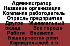 Администратор › Название организации ­ Компания-работодатель › Отрасль предприятия ­ Другое › Минимальный оклад ­ 1 - Все города Работа » Вакансии   . Башкортостан респ.,Караидельский р-н